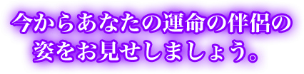 今からあなたの運命の伴侶の姿をお見せしましょう。