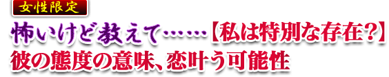怖いけど教えて……【私は特別な存在？】彼の態度の意味、恋叶う可能性