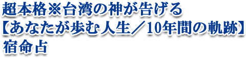 超本格※台湾の神が告げる【あなたが歩む人生／１０年間の軌跡】宿命占